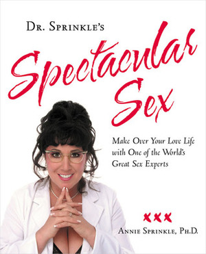 Dr. Sprinkle's Spectacular Sex: Make Over Your Love Life with One of the World's Great Sex Experts by Annie Sprinkle