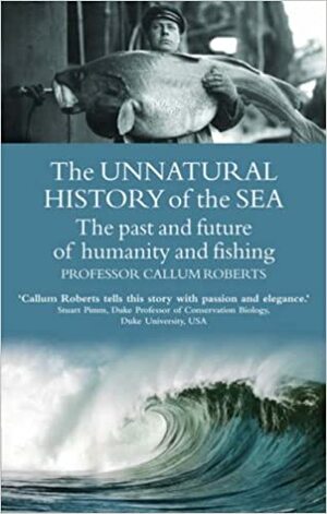 The Unnatural History Of The Sea: The Past And Future Of Humanity And Fishing (Gaia Thinking) by Callum Roberts