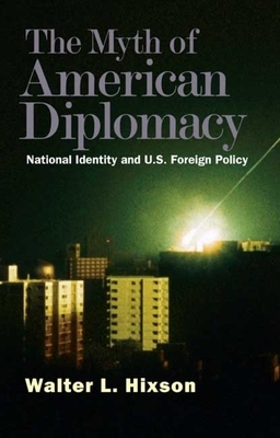 The Myth of American Diplomacy: National Identity and U.S. Foreign Policy by Walter L. Hixson