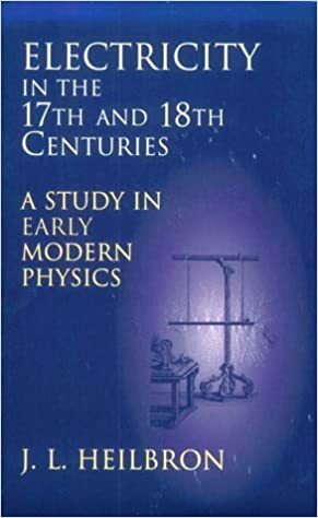 Electricity In The 17th And 18th Centuries: A Study Of Early Modern Physics by J.L. Heilbron