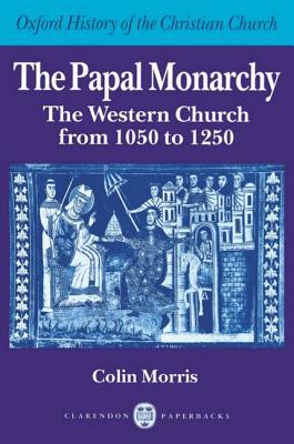 The Papal Monarchy: The Western Church from 1050 to 1250 by Colin Morris