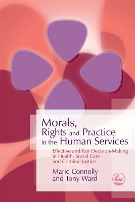 Morals, Rights and Practice in the Human Services: Effective and Fair Decision-Making in Health, Social Care and Criminal Justice by Marie Connolly, Tony Ward