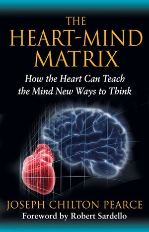 The Heart-Mind Matrix: How the Heart Can Teach the Mind New Ways to Think by Robert Sardello, Joseph Chilton Pearce