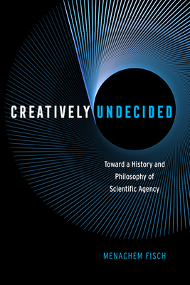 Creatively Undecided: Toward a History and Philosophy of Scientific Agency by Menachem Fisch