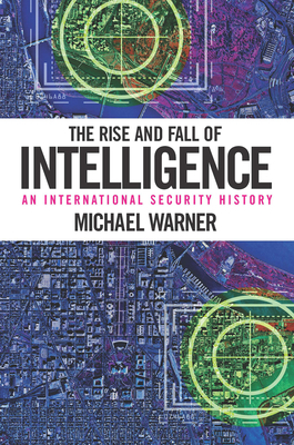 The Rise and Fall of Intelligence: An International Security History by Michael Warner