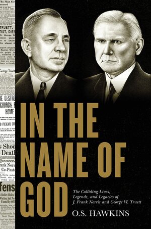 In the Name of God: The Colliding Lives, Legends, and Legacies of J. Frank Norris and George W. Truett by O.S. Hawkins
