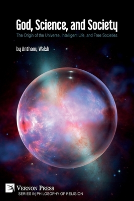 God, Science, and Society: The Origin of the Universe, Intelligent Life, and Free Societies by Anthony Walsh