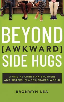 Beyond Awkward Side Hugs: Living as Christian Brothers and Sisters in a Sex-Crazed World by Bronwyn Lea