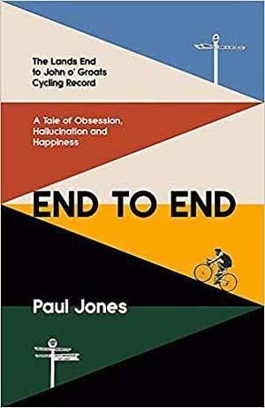 End to End: The Lands End to John o' Groats Cycling Record - A Tale of Obsession, Hallucination and Happiness by Paul Jones, Paul Jones