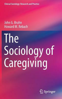 The Sociology of Caregiving by Howard M. Rebach, John G. Bruhn