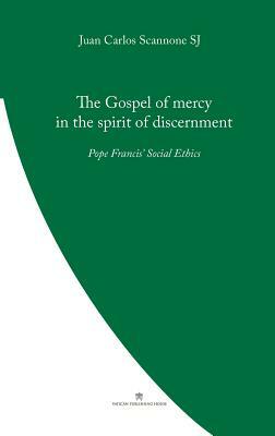 The Gospel of Mercy in the Spirit of Discernment: Pope Francis' Social Ethics by Juan Carlos Scannone