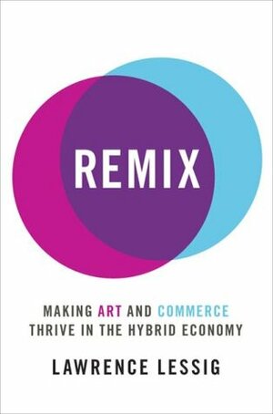 Remix: Making Art and Commerce Thrive in the Hybrid Economy by Lawrence Lessig