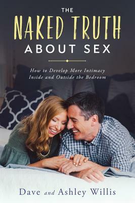 The Naked Truth About Sex: How to Develop More Intimacy Inside and Outside the Bedroom by Dave Willis, Ashley Willis