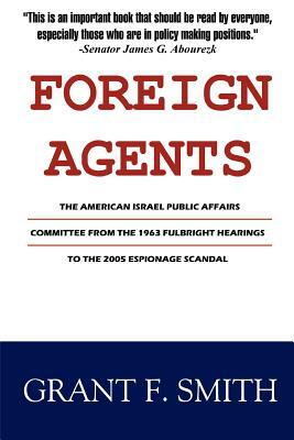 Foreign Agents: The American Israel Public Affairs Committee from the 1963 Fulbright Hearings to the 2005 Espionage Scandal by Grant F. Smith