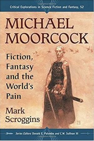 Michael Moorcock: Fiction, Fantasy and the World's Pain by C.W. Sullivan III, Mark Scroggins, Donald E. Palumbo