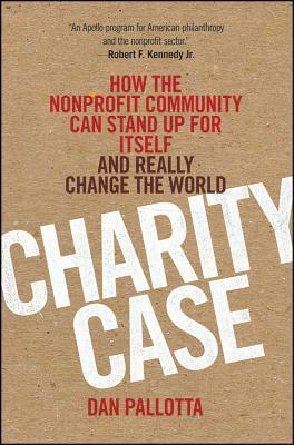 Charity Case: How the Nonprofit Community Can Stand Up for Itself and Really Change the World by Dan Pallotta