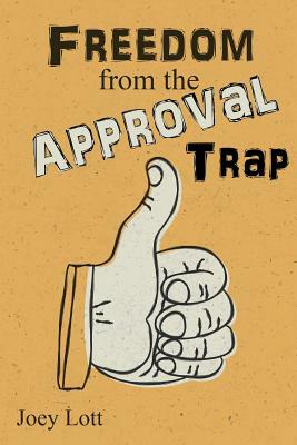 Freedom from the Approval Trap: End the Enslavement to Others' Opinions and Live by Joey Lott