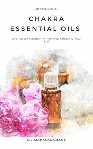 Chakra Essential Oils: How Chakra Essential Oil Can Keep Balance of Your Life, Essential Oils to Heal Root, Sacral, Solar Plexus, Heart, Throat, Third Eye and Crown Chakra by Aruna Mapalagamage