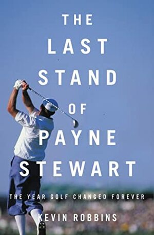 The Last Stand of Payne Stewart: The Year Golf Changed Forever by Kevin Robbins