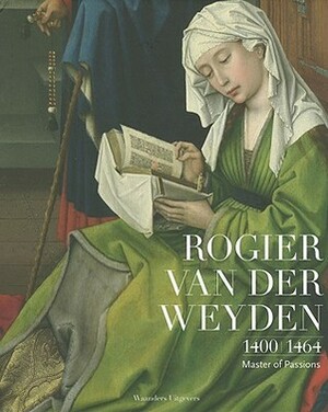 Rogier Van der Weyden 1400 - 1464: Master of Passions by Lorne Campbell