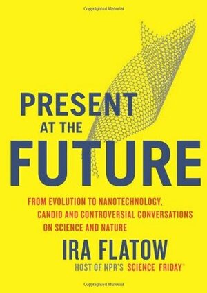 Present at the Future: From Evolution to Nanotechnology, Candid and Controversial Conversations on Science and Nature by Ira Flatow