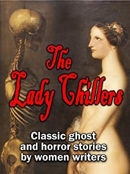 The Lady Chillers: classic ghost and horror stories by women authors by Charlotte Riddell, Amelia B. Edwards, Alice Perrin, Mrs. Henry Wood, Mrs. Molesworth, E. Nesbit, H.D. Everett, Elizabeth Gaskell, Catherine Crowe, Katharine Tynan