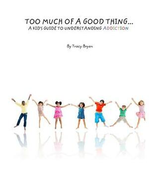 Too Much Of A Good Thing...A Kid's Guide To Understanding Addiction by Tracy Bryan