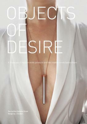 Objects of Desire: A Showcase of Modern Erotic Products and the Creative Minds Behind Them by Rita Catinella Orrell