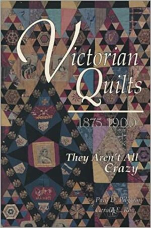 Victorian Quilts, 1875-1900: They Aren't All Crazy by Paul D. Pilgrim, Gerald E. Roy