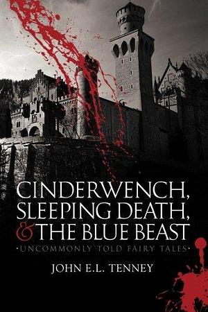 Cinderwench, Sleeping Death, and the Blue Beast: Uncommonly Told Fairy Tales by John Tenney