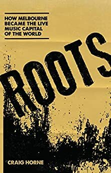 Roots: How Melbourne Became the Live Musical Capital of the World by Craig Horne