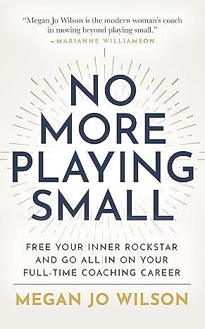 No More Playing Small: Free Your Inner Rockstar and Go All in on Your Full-Time Coaching Career by Megan Jo Wilson