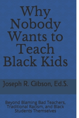 Why Nobody Wants to Teach Black Kids: Beyond Blaming Bad Teachers, Traditional Racism, and Black Students Themselves by Joseph R. Gibson