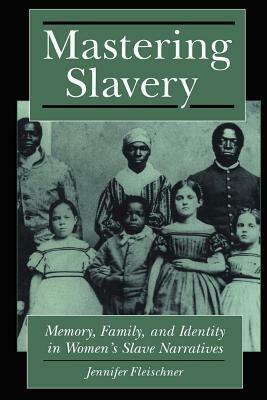 Mastering Slavery: Memory, Family, and Identity in Women's Slave Narratives by Jennifer Fleischner