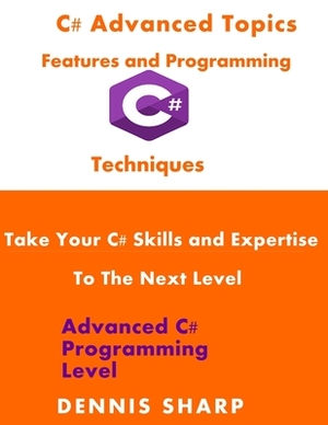C# Advanced Topics, Features and Programming Techniques: Take Your C# Skills and Expertise to the Next Level (Advanced C# Programming Level) by Dennis Sharp
