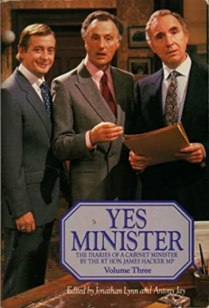 Yes Minister The Diaries Of A Cabinet Minister Of The Rt Hon. James Hacker, Mp: Volume 3 by Jonathan Lynn