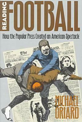 Reading Football: How the Popular Press Created an American Spectacle by Michael Oriard