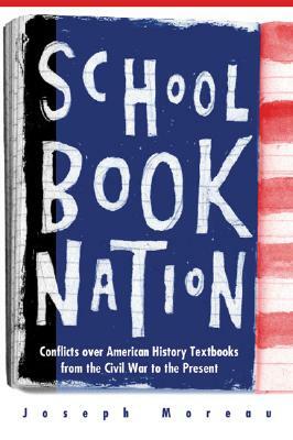 Schoolbook Nation: Conflicts Over American History Textbooks from the Civil War to the Present by Joseph Moreau