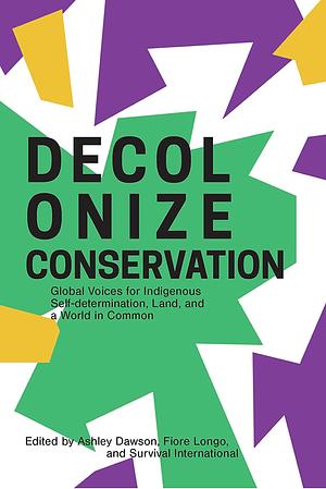 Decolonize Conservation: Global Voices for Indigenous Self-Determination, Land, and a World in Common by Ashley Dawson, Fiore Longo, Survival International