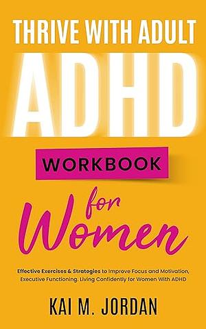 THRIVE WITH ADULT ADHD WORKBOOK For Women: Effective Exercises & Strategies to Improve Focus and Motivation, Executive Functioning. Living Confidently for Women With ADHD by Kai M. Jordan