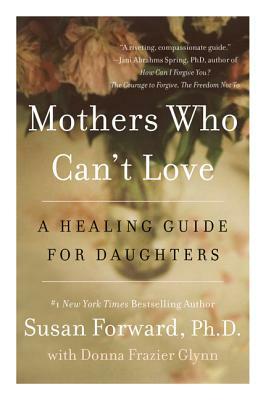 Mothers Who Can't Love: A Healing Guide for Daughters by Susan Forward, Donna Frazier Glynn