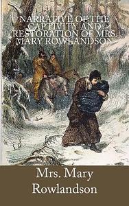 A Narrative of the Captivity and Restoration of Mrs. Mary Rowlandson by Mary Rowlandson