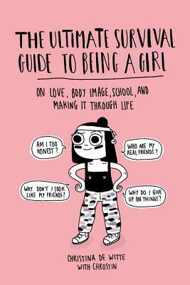 The Ultimate Survival Guide to Being a Girl: On Love, Body Image, School, and Making It Through Life by Christina De Witte