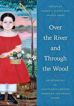 Over the River and Through the Wood: An Anthology of Nineteenth-Century American Children's Poetry by Angela Sorby, Karen L. Kilcup