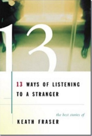 13 Ways of Listening to a Stranger: The Best Stories of Keath Fraser by Keath Fraser