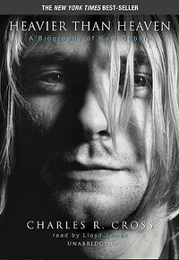 Heavier Than Heaven: A Biography of Kurt Cobain by Charles R. Cross