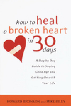 How to Heal a Broken Heart in 30 Days: A Day-by-Day Guide to Saying Good-bye and Getting On With Your Life by Howard Bronson, Mike Riley