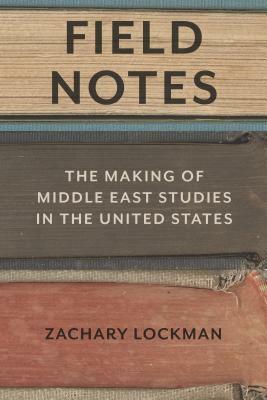 Field Notes: The Making of Middle East Studies in the United States by Zachary Lockman
