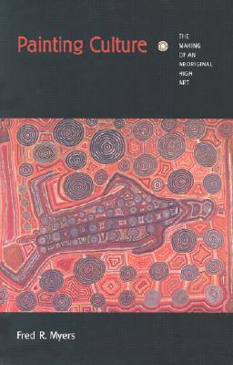Painting Culture: The Making of an Aboriginal High Art by Fred R. Myers