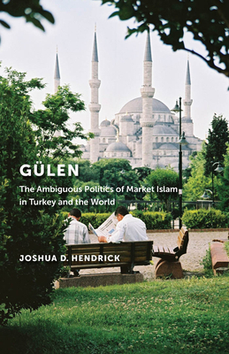 Gülen: The Ambiguous Politics of Market Islam in Turkey and the World by Joshua D. Hendrick